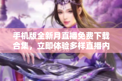 手機(jī)版全新月直播免費(fèi)下載合集，立即體驗(yàn)多樣直播內(nèi)容