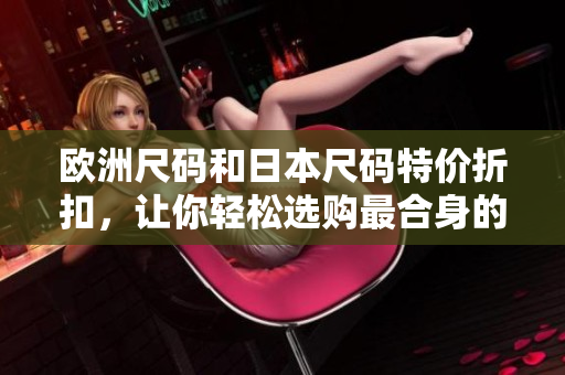 歐洲尺碼和日本尺碼特價折扣，讓你輕松選購最合身的服裝
