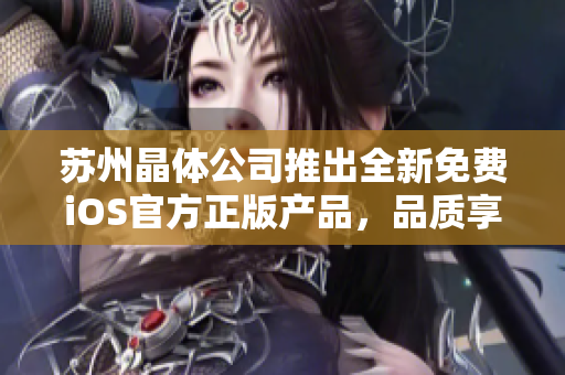 蘇州晶體公司推出全新免費(fèi)iOS官方正版產(chǎn)品，品質(zhì)享譽(yù)業(yè)界