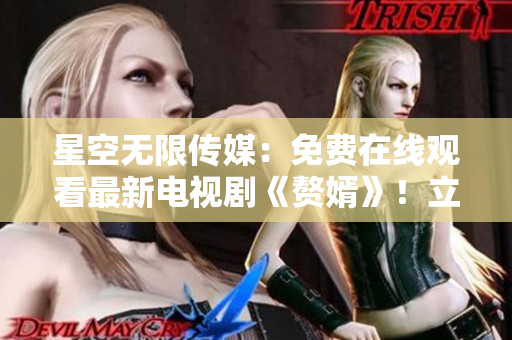 星空無(wú)限傳媒：免費(fèi)在線觀看最新電視劇《贅婿》！立即享受高清視聽盛宴！