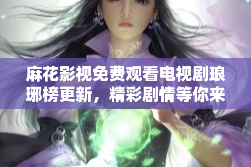麻花影視免費(fèi)觀看電視劇瑯琊榜更新，精彩劇情等你來追！