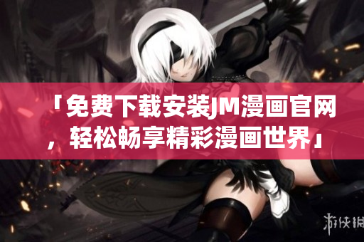 「免費(fèi)下載安裝JM漫畫官網(wǎng)，輕松暢享精彩漫畫世界」