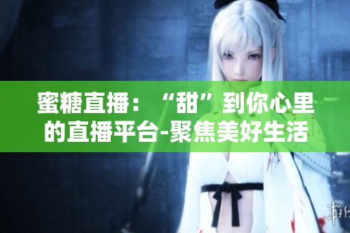 蜜糖直播：“甜”到你心里的直播平臺(tái)-聚焦美好生活、分享新鮮體驗(yàn)