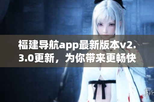 福建導(dǎo)航app最新版本v2.3.0更新，為你帶來更暢快的導(dǎo)航體驗(yàn)