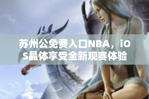 蘇州公免費(fèi)入口NBA，iOS晶體享受全新觀賽體驗(yàn)