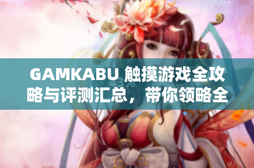 GAMKABU 觸摸游戲全攻略與評測匯總，帶你領(lǐng)略全新觸控游戲世界