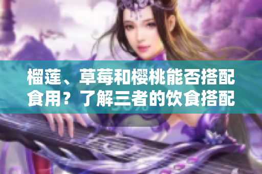 榴蓮、草莓和櫻桃能否搭配食用？了解三者的飲食搭配方式