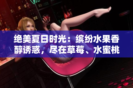 絕美夏日時(shí)光：繽紛水果香醇誘惑，盡在草莓、水蜜桃、香蕉、甜橙與芒果的天然魅力