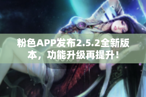 粉色APP發(fā)布2.5.2全新版本，功能升級再提升！