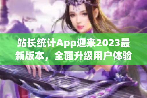 站長統(tǒng)計App迎來2023最新版本，全面升級用戶體驗