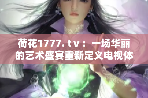 荷花1777. tⅴ：一場華麗的藝術(shù)盛宴重新定義電視體驗