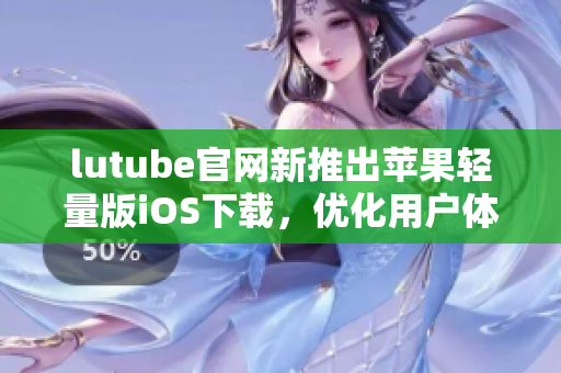lutube官網(wǎng)新推出蘋果輕量版iOS下載，優(yōu)化用戶體驗(yàn)