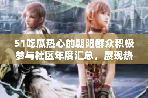 51吃瓜熱心的朝陽(yáng)群眾積極參與社區(qū)年度匯總，展現(xiàn)熱心公益力量