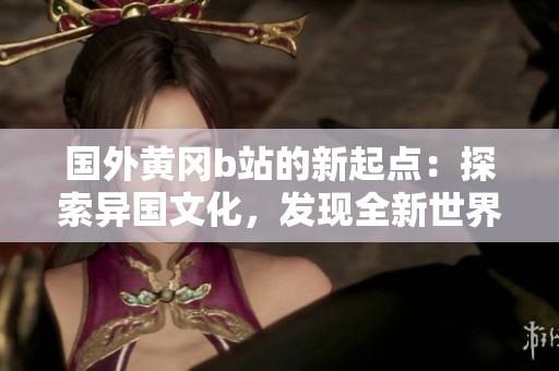 國外黃岡b站的新起點：探索異國文化，發(fā)現(xiàn)全新世界