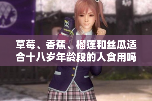 草莓、香蕉、榴蓮和絲瓜適合十八歲年齡段的人食用嗎？