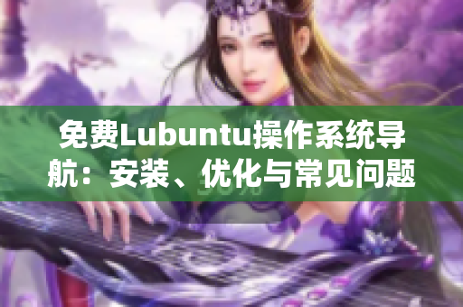 免費Lubuntu操作系統(tǒng)導航：安裝、優(yōu)化與常見問題解決指南