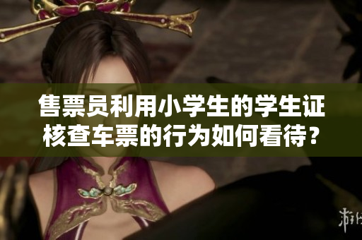 售票員利用小學(xué)生的學(xué)生證核查車票的行為如何看待？