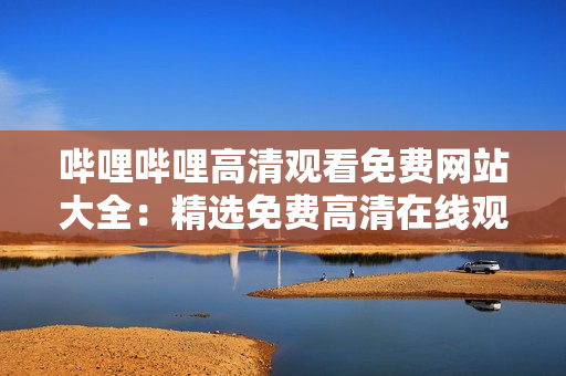 嗶哩嗶哩高清觀(guān)看免費(fèi)網(wǎng)站大全：精選免費(fèi)高清在線(xiàn)觀(guān)看網(wǎng)站推薦