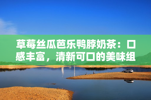草莓絲瓜芭樂鴨脖奶茶：口感豐富，清新可口的美味組合飲品