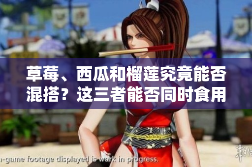 草莓、西瓜和榴蓮究竟能否混搭？這三者能否同時食用？