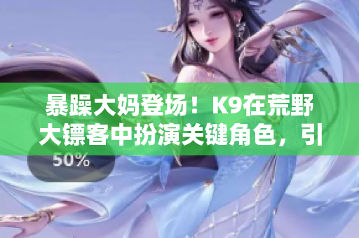 暴躁大媽登場！K9在荒野大鏢客中扮演關鍵角色，引發(fā)游戲玩家熱議
