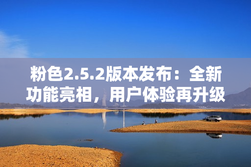 粉色2.5.2版本發(fā)布：全新功能亮相，用戶體驗(yàn)再升級