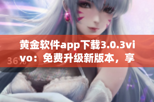 黃金軟件app下載3.0.3vivo：免費(fèi)升級(jí)新版本，享受更全面功能