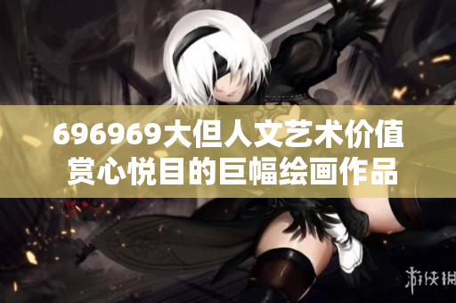 696969大但人文藝術(shù)價(jià)值 賞心悅目的巨幅繪畫作品