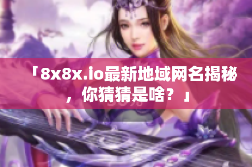 「8x8x.io最新地域網(wǎng)名揭秘，你猜猜是啥？」