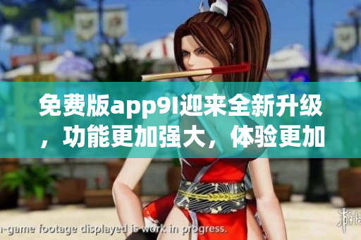 免費版app9I迎來全新升級，功能更加強大，體驗更加優(yōu)秀