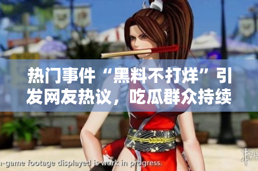 熱門事件“黑料不打烊”引發(fā)網(wǎng)友熱議，吃瓜群眾持續(xù)關(guān)注。