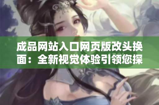 成品網(wǎng)站入口網(wǎng)頁版改頭換面：全新視覺體驗引領您探索的起點