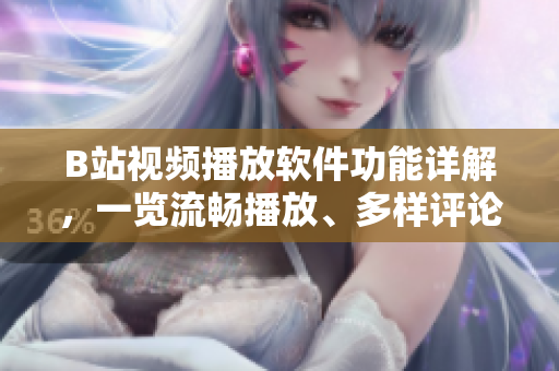 B站視頻播放軟件功能詳解，一覽流暢播放、多樣評論、個性化推薦等功能