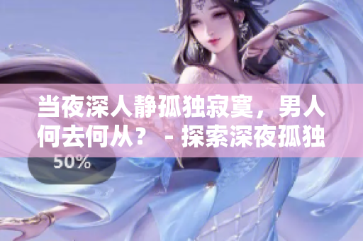 當(dāng)夜深人靜孤獨寂寞，男人何去何從？ - 探索深夜孤獨的心情與應(yīng)對方法