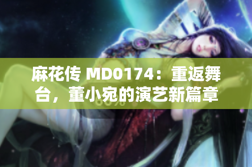 麻花傳 MD0174：重返舞臺(tái)，董小宛的演藝新篇章
