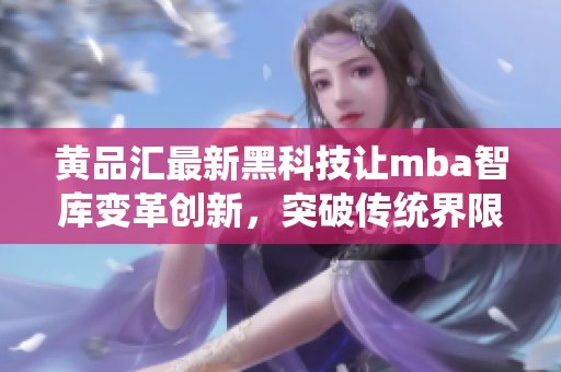 黃品匯最新黑科技讓mba智庫變革創(chuàng)新，突破傳統(tǒng)界限