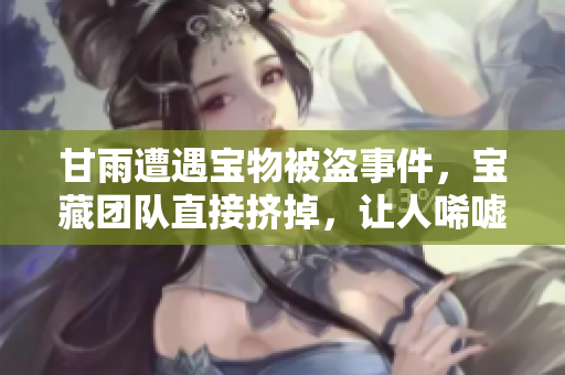 甘雨遭遇寶物被盜事件，寶藏團(tuán)隊(duì)直接擠掉，讓人唏噓