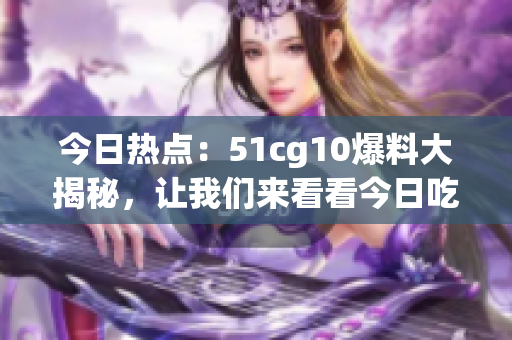 今日熱點：51cg10爆料大揭秘，讓我們來看看今日吃瓜的精彩故事