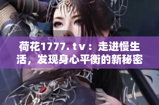 荷花1777. tⅴ：走進慢生活，發(fā)現身心平衡的新秘密