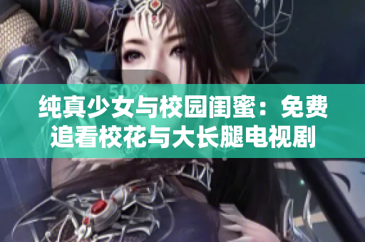 純真少女與校園閨蜜：免費(fèi)追看?；ㄅc大長腿電視劇