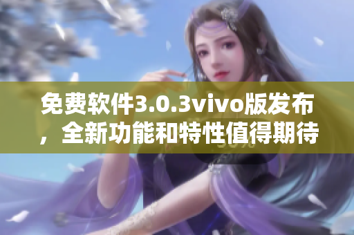 免費軟件3.0.3vivo版發(fā)布，全新功能和特性值得期待