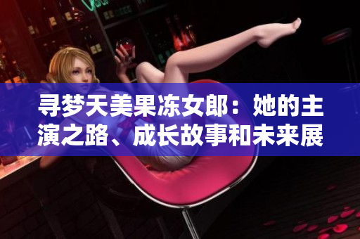 尋夢天美果凍女郎：她的主演之路、成長故事和未來展望