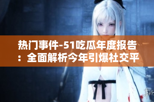 熱門事件-51吃瓜年度報(bào)告：全面解析今年引爆社交平臺的熱點(diǎn)事件