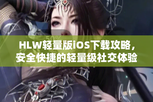 HLW輕量版iOS下載攻略，安全快捷的輕量級社交體驗等你來體驗