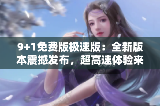9+1免費(fèi)版極速版：全新版本震撼發(fā)布，超高速體驗(yàn)來襲