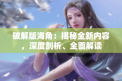破解版海角：揭秘全新內(nèi)容，深度剖析、全面解讀