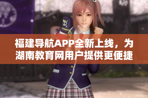 福建導航APP全新上線，為湖南教育網用戶提供更便捷的服務
