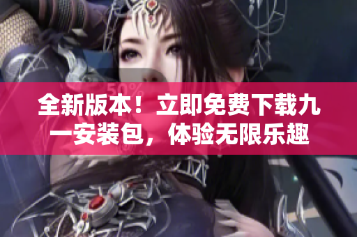 全新版本！立即免費(fèi)下載九一安裝包，體驗(yàn)無(wú)限樂(lè)趣