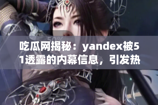 吃瓜網(wǎng)揭秘：yandex被51透露的內(nèi)幕信息，引發(fā)熱議
