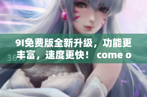 9I免費版全新升級，功能更豐富，速度更快！ come on!